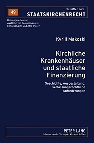 Kirchliche Krankenhäuser und staatliche Finanzierung: Geschichte, Ausgestaltung, verfassungsrechtliche Anforderungen (Schriften zum Staatskirchenrecht)