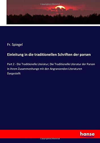 Einleitung in die traditionellen Schriften der parsen: Part 2 - Die Traditionelle Literatur; Die Traditionelle Literatur der Parsen in ihrem Zusammenhange mit den Angranzenden Literaturen Dargestellt