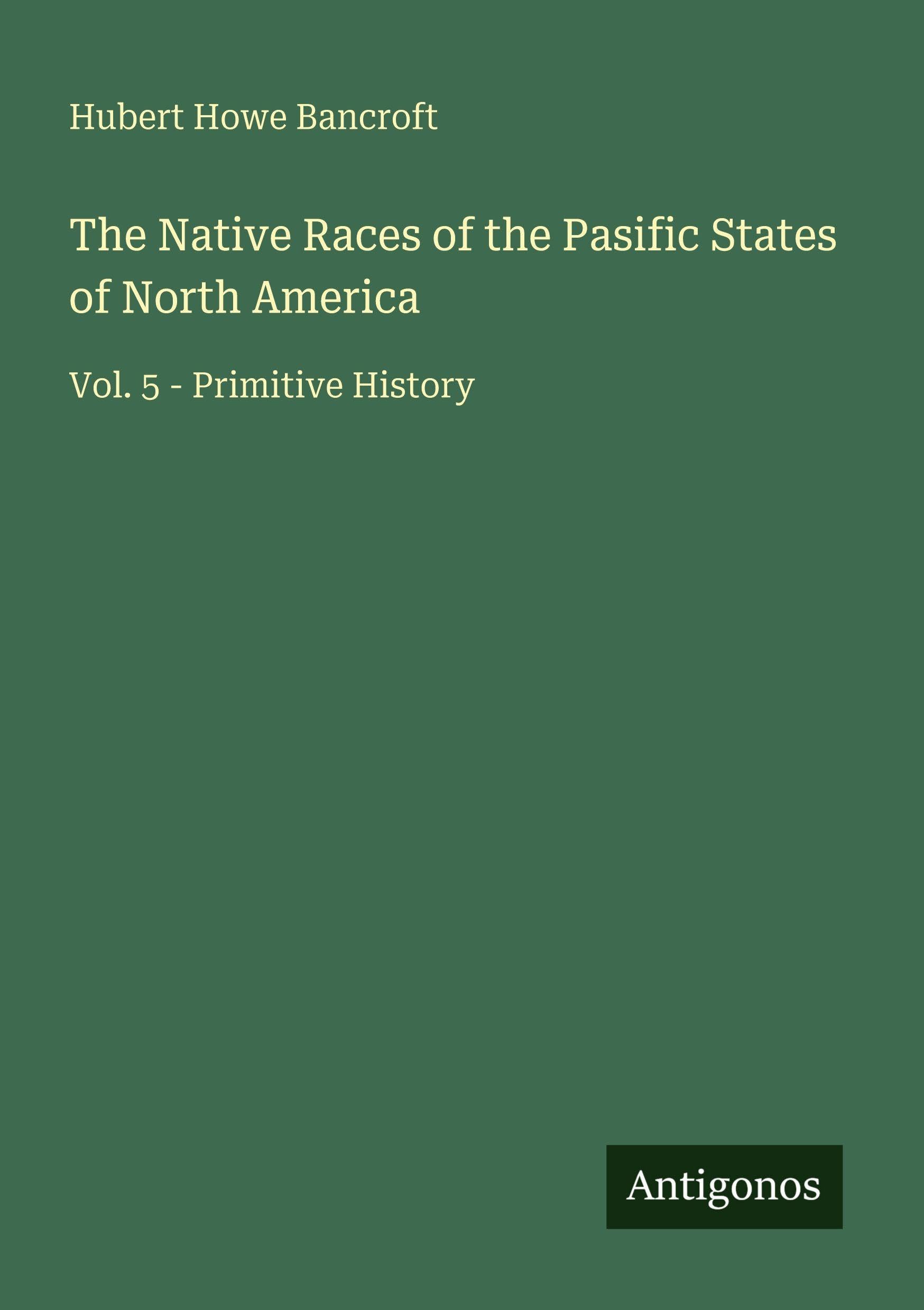 The Native Races of the Pasific States of North America: Vol. 5 - Primitive History