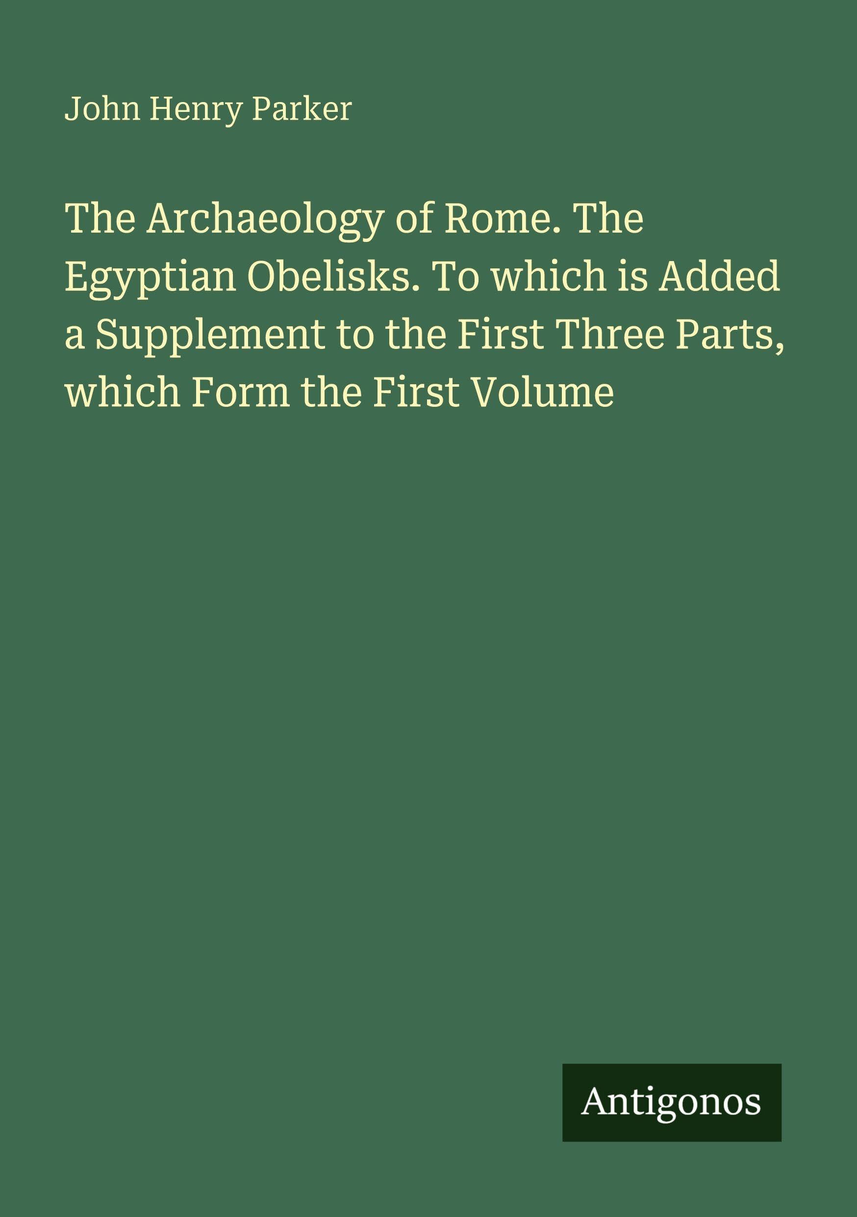The Archaeology of Rome. The Egyptian Obelisks. To which is Added a Supplement to the First Three Parts, which Form the First Volume