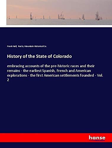 History of the State of Colorado: embracing accounts of the pre-historic races and their remains - the earliest Spanish, French and American ... first American settlements founded - Vol. 2