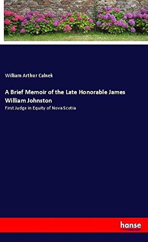 A Brief Memoir of the Late Honorable James William Johnston: First Judge in Equity of Nova Scotia