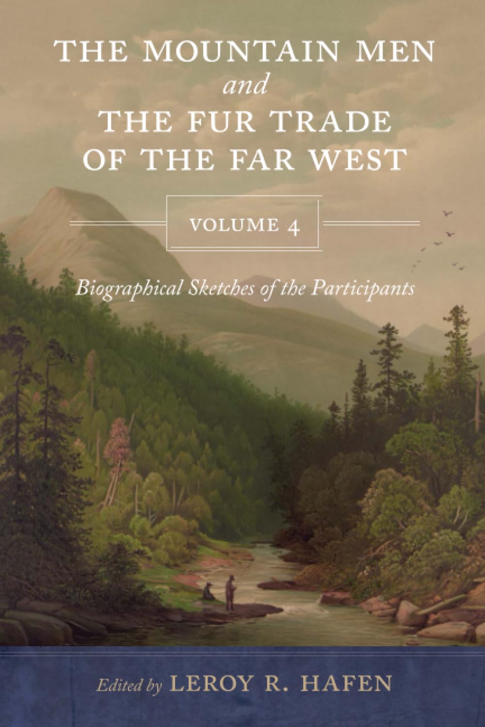 Mountain Men and the Fur Trade of the Far West, Volume 4: Biographical sketches of the participants by scholars of the subjects and with introductions by the editor