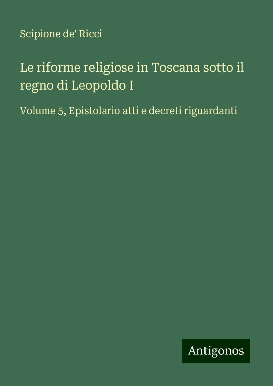 Le riforme religiose in Toscana sotto il regno di Leopoldo I: Volume 5, Epistolario atti e decreti riguardanti