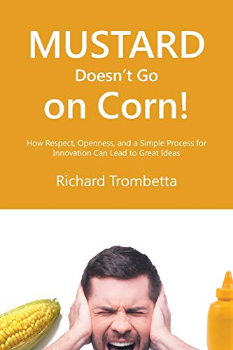 Mustard Doesn’t Go on Corn!: How Respect, Openness, and a Simple Process for Innovation Can Lead to Great Ideas