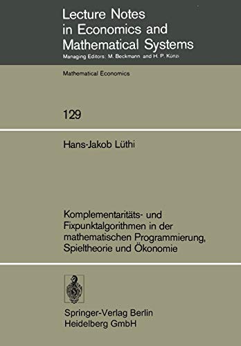 Komplementaritäts- und Fixpunktalgorithmen in der Mathematischen Programmierung, Spieltheorie und Ökonomie (Lecture Notes in Economics and ... and Mathematical Systems, 129, Band 129)