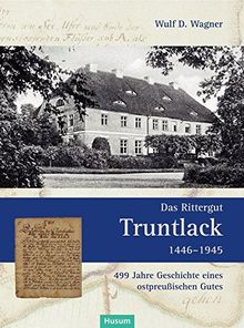 Das Rittergut Truntlack 1446-1945: 499 Jahre Geschichte eines ostpreußischen Gutes