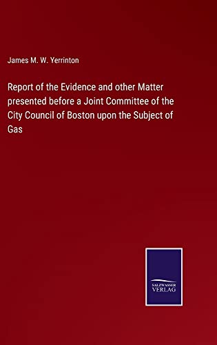 Report of the Evidence and other Matter presented before a Joint Committee of the City Council of Boston upon the Subject of Gas