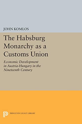 The Habsburg Monarchy as a Customs Union: Economic Development in Austria-Hungary in the Nineteenth Century (Princeton Legacy Library)