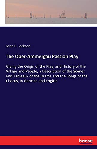 The Ober-Ammergau Passion Play: Giving the Origin of the Play, and History of the Village and People, a Description of the Scenes and Tableaux of the ... Songs of the Chorus, in German and English