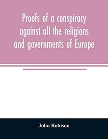 Proofs of a conspiracy against all the religions and governments of Europe: carried on in the secret meetings of Free Masons, Illuminati, and reading societies