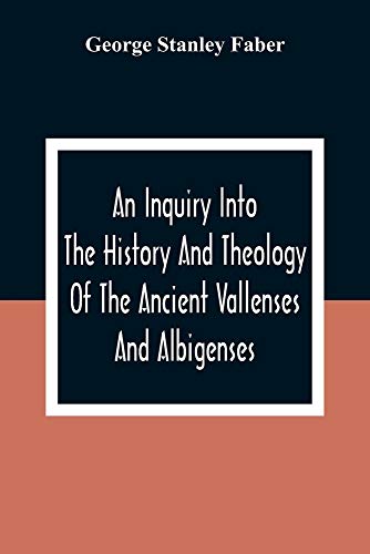 An Inquiry Into The History And Theology Of The Ancient Vallenses And Albigenses: As Exhibiting, Agreeably To The Promises, The Perpetuity Of The Sincere Church Of Christ
