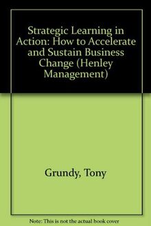 Strategic Learning in Action: How to Accelerate and Sustain Business Change (The Henley Management Series)
