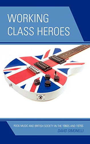 Working Class Heroes: Rock Music and British Society in the 1960s and 1970s