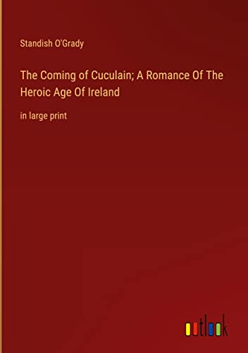 The Coming of Cuculain; A Romance Of The Heroic Age Of Ireland: in large print