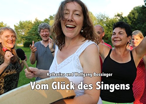 Vom Glück des Singens: Einblicke und Erfahrungen darüber, wie Singen uns glücklich macht, Verbundenheit schafft und unsere Persönlichkeit stärkt