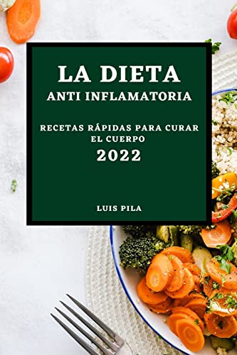 LA DIETA ANTI INFLAMATORIA 2022: RECETAS RÁPIDAS PARA CURAR EL CUERPO