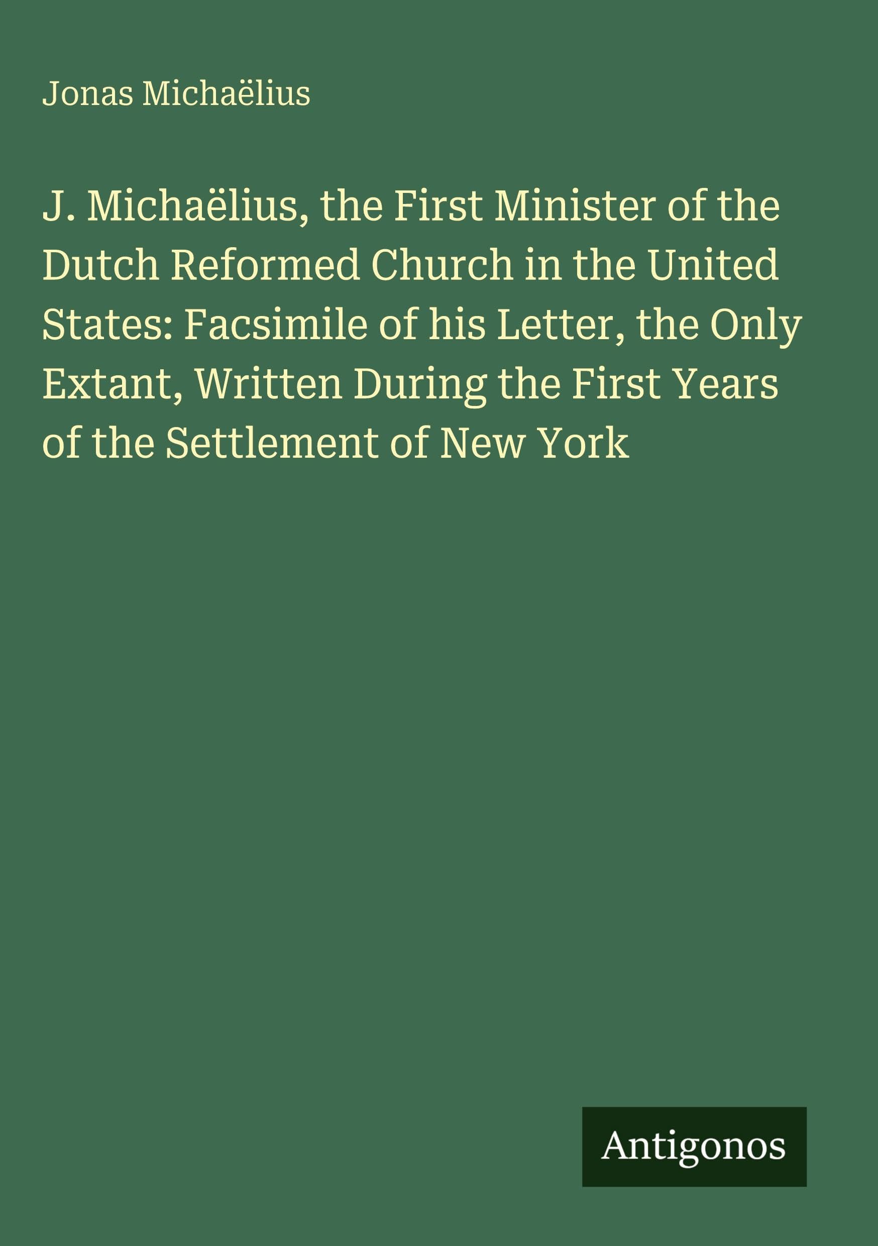 J. Michaëlius, the First Minister of the Dutch Reformed Church in the United States: Facsimile of his Letter, the Only Extant, Written During the First Years of the Settlement of New York