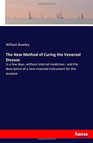 The New Method of Curing the Venereal Disease: in a few days, without internal medicines : and the description of a new invented instrument for this purpose