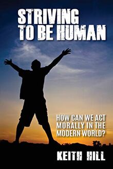 Striving To Be Human: How can we be moral in the modern world?