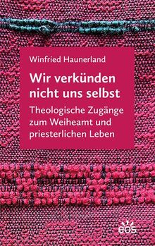 Wir verkünden nicht uns selbst: Theologische Zugänge zum Weiheamt und priesterlichen Leben