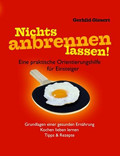Nichts anbrennen lassen!: Eine praktische Orientierungshilfe für Einsteiger. Grundlagen einer gesunden Ernährung. Kochen lieben lernen. Tipps & Rezepte