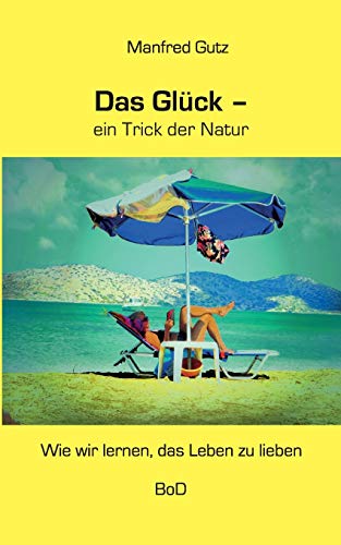 Das Glück - ein Trick der Natur: Wie wir lernen, das Leben zu lieben