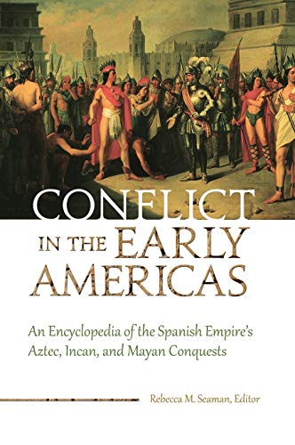 Conflict in the Early Americas: An Encyclopedia of the Spanish Empire's Aztec, Incan, and Mayan Conquests