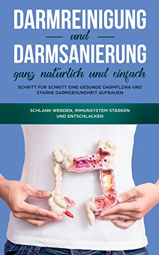 Darmreinigung und Darmsanierung ganz natürlich und einfach: Schritt für Schritt eine gesunde Darmflora und starke Darmgesundheit aufbauen: Schlank werden, Immunsystem stärken und entschlacken