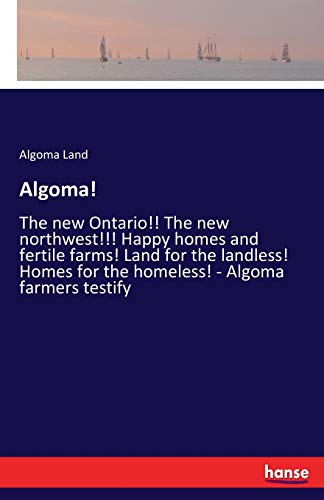 Algoma!: The new Ontario!! The new northwest!!! Happy homes and fertile farms! Land for the landless! Homes for the homeless! - Algoma farmers testify