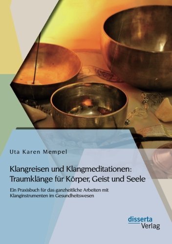 Klangreisen und Klangmeditationen: Traumklänge für Körper, Geist und Seele: Ein Praxisbuch Für Das Ganzheitliche Arbeiten Mit Klanginstrumenten Im Gesundheitswesen
