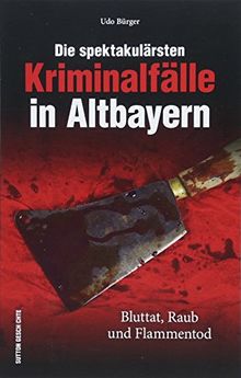 Die spektakulärsten Kriminalfälle in Altbayern. Bayern kriminell - eine spannende Reise in die Zeit, als Straftaten oft mit dem Tod geahndet wurden, True Crime (Historische Kriminalfälle)