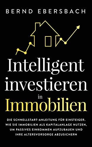 Intelligent investieren in Immobilien: Die Schnellstart-Anleitung für Einsteiger. Wie Sie Immobilien als Kapitalanlage nutzen, um passives Einkommen aufzubauen und Ihre Altersvorsorge abzusichern