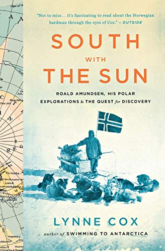 South with the Sun: Roald Amundsen, His Polar Explorations, and the Quest for Discovery