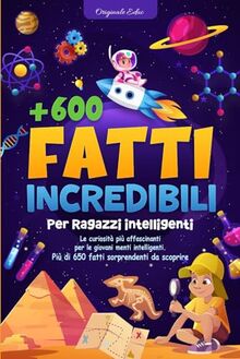 Fatti incredibili per ragazzi intelligenti: Oltre 600 affascinanti curiosità e misteri del nostro mondo per i più piccoli curiosi