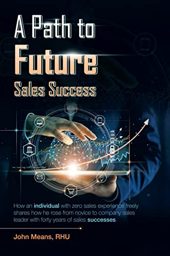 A Path to Future Sales Success: How an Individual with Zero Sales Experience Freely Shares How He Rose from Novice to Company Sales Leader with Forty Years of Sales Successes.