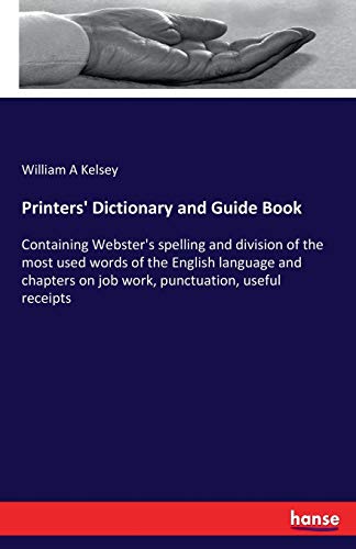 Printers' Dictionary and Guide Book: Containing Webster's spelling and division of the most used words of the English language and chapters on job work, punctuation, useful receipts