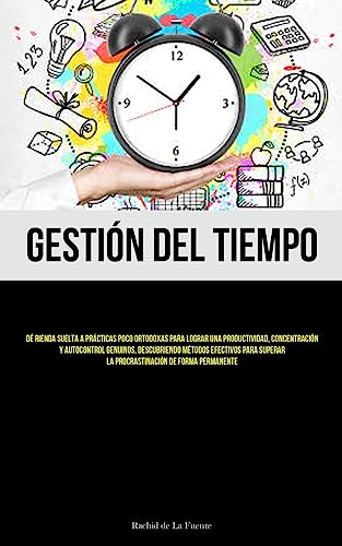 Gestión Del Tiempo: Dé rienda suelta a prácticas poco ortodoxas para lograr una productividad, concentración y autocontrol genuinos, descubriendo ... la procrastinación de forma permanente