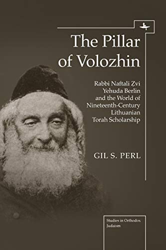 The Pillar of Volozhin: Rabbi Naftali Zvi Yehuda Berlin and the World of Nineteenth-Century Lithuanian Torah Scholarship (Studies in Orthodox Judaism)