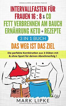 INTERVALLFASTEN FÜR FRAUEN 16:8 & CO/FETT VERBRENNEN AM BAUCH/ERNÄHRUNG KETO+REZEPTE *3IN1 BUCH* Das Weg ist das Ziel: Die perfekte Kombination aus 3 Diäten mit & ohne Sport für deinen Abnehmerfolg !