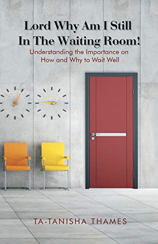 Lord, Why Am I Still in the Waiting Room?: Understanding The Importance Of How And Why To Wait Well