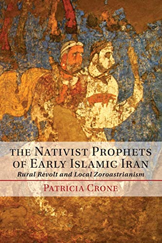 Patricia Crone The Nativist Prophets Of Early Islamic Iran, Rural Revolt And Local Zoroastrianism
