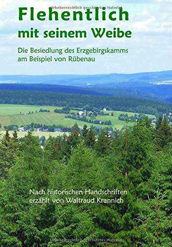 Flehentlich mit seinem Weibe: Die Besiedlung des Erzgebirgskamms am Beispiel von Rübenau. Nach historischen Handschriften erzählt von Waltraud Krannich