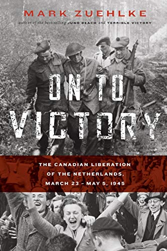 Mark Zuehlke On To Victory, The Canadian Liberation Of The Netherlands, March 23-May 5, 1945