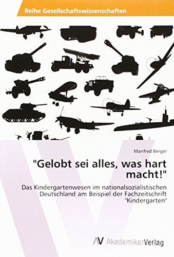 Gelobt sei alles, was hart macht!: Das Kindergartenwesen im nationalsozialistischen Deutschland am Beispiel der Fachzeitschrift Kindergarten
