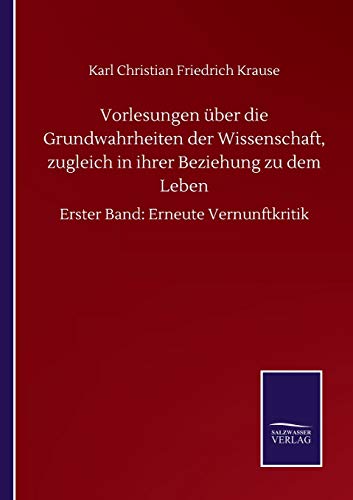 Vorlesungen über die Grundwahrheiten der Wissenschaft, zugleich in ihrer Beziehung zu dem Leben: Erster Band: Erneute Vernunftkritik