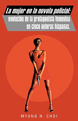 La Mujer En La Novela Policial: Evolución De La Protagonista Femenina En Cinco Autoras Hispanas.: Evoluci N de La Protagonista Femenina En Cinco Autoras Hispanas.