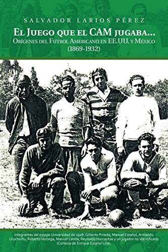 El Juego que el Cam jugaba. . .: Orígenes del Futbol Americano en EE.UU. y México (1869-1932): Origenes del Futbol Americano en EE.U.U. y Mexico (1869-1932)