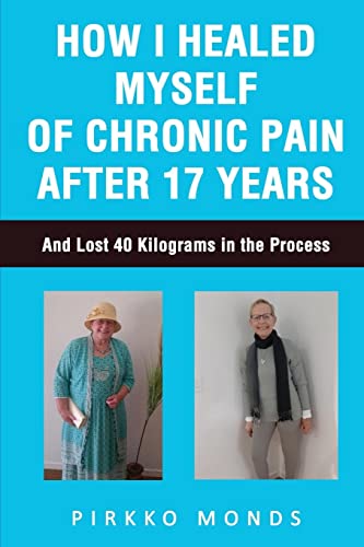 How I Healed Myself of Chronic Pain after 17 Years: And Lost 40 Kilograms in the Process.