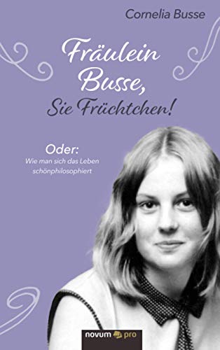 Fräulein Busse, Sie Früchtchen!: Oder: Wie man sich das Leben schönphilosophiert